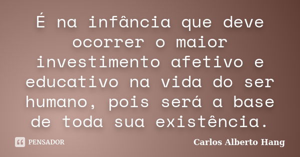 É na infância que deve ocorrer o maior investimento afetivo e educativo na vida do ser humano, pois será a base de toda sua existência.... Frase de Carlos Alberto Hang.