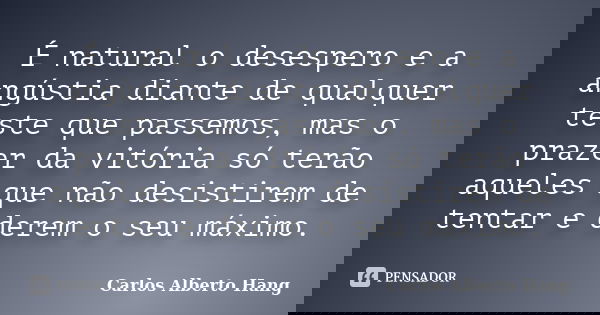 É natural o desespero e a angústia diante de qualquer teste que passemos, mas o prazer da vitória só terão aqueles que não desistirem de tentar e derem o seu má... Frase de Carlos Alberto Hang.