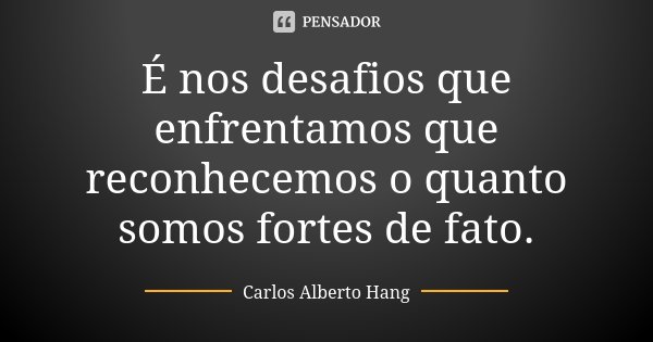 É nos desafios que enfrentamos que reconhecemos o quanto somos fortes de fato.... Frase de Carlos Alberto Hang.