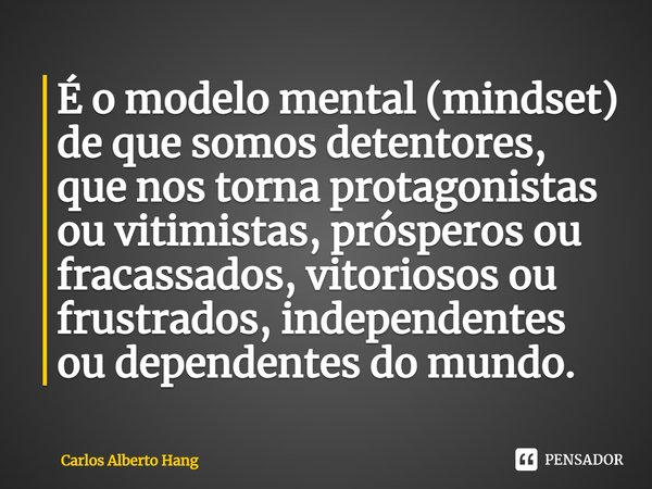 ⁠É o modelo mental (mindset) de que somos detentores, que nos torna protagonistas ou vitimistas, prósperos ou fracassados, vitoriosos ou frustrados, independent... Frase de Carlos Alberto Hang.