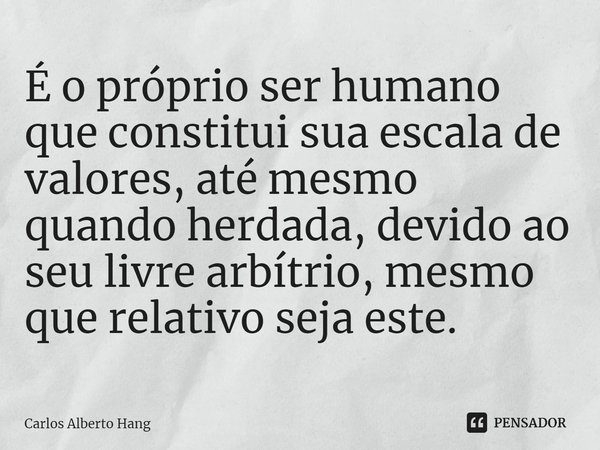 ⁠É o próprio ser humano que constitui sua escala de valores, até mesmo quando herdada, devido ao seu livre arbítrio, mesmo que relativo seja este.... Frase de Carlos Alberto Hang.