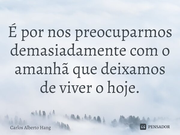 ⁠É por nos preocuparmos demasiadamente com o amanhã que deixamos de viver o hoje.... Frase de Carlos Alberto Hang.