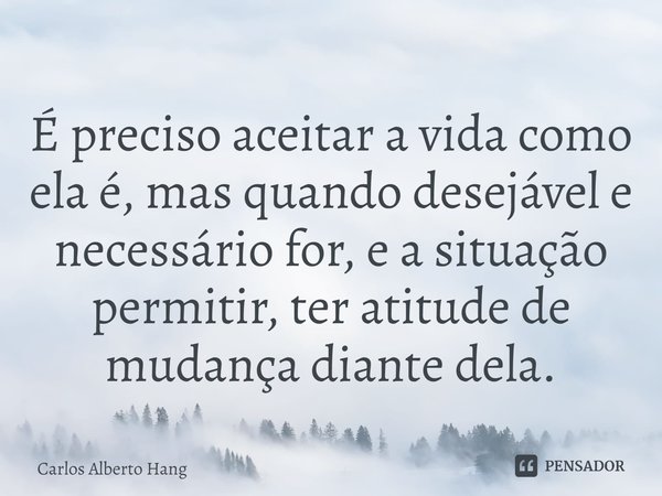 ⁠É preciso aceitar a vida como ela é, mas quando desejável e necessário for, e a situação permitir, ter atitude de mudança diante dela.... Frase de Carlos Alberto Hang.