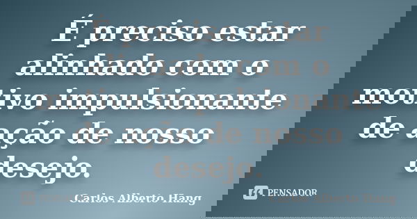 É preciso estar alinhado com o motivo impulsionante de ação de nosso desejo.... Frase de Carlos Alberto Hang.
