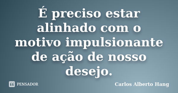 É preciso estar alinhado com o motivo impulsionante de ação de nosso desejo.... Frase de Carlos Alberto Hang.