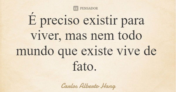 É preciso existir para viver, mas nem todo mundo que existe vive de fato.... Frase de Carlos Alberto Hang.