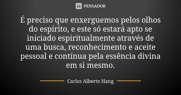 É preciso que enxerguemos pelos olhos do espírito, e este só estará apto se iniciado espiritualmente através de uma busca, reconhecimento e aceite pessoal e con... Frase de Carlos Alberto Hang.