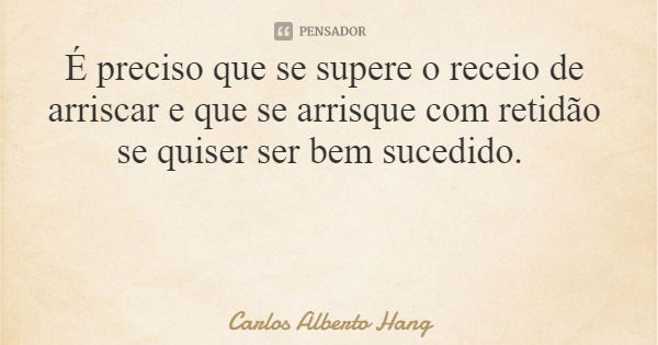 É preciso que se supere o receio de arriscar e que se arrisque com retidão se quiser ser bem sucedido.... Frase de Carlos Alberto Hang.
