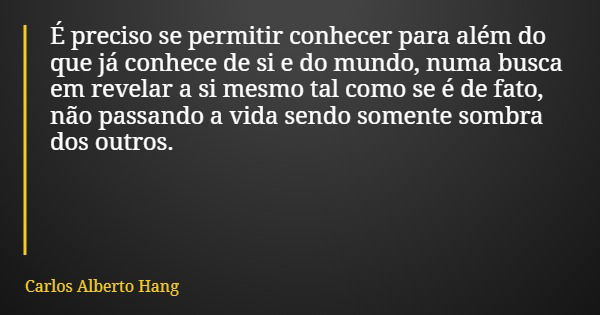 É preciso se permitir conhecer para além do que já conhece de si e do mundo, numa busca em revelar a si mesmo tal como se é de fato, não passando a vida sendo s... Frase de Carlos Alberto Hang.