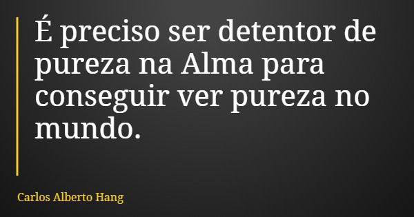 É preciso ser detentor de pureza na Alma para conseguir ver pureza no mundo.... Frase de Carlos Alberto Hang.