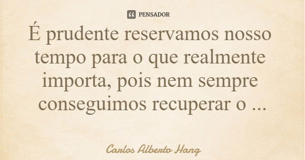 É prudente reservamos nosso tempo para o que realmente importa, pois nem sempre conseguimos recuperar o tempo perdido.... Frase de Carlos Alberto Hang.
