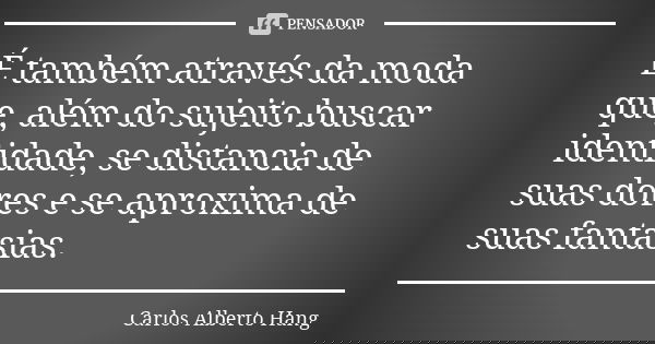É também através da moda que, além do sujeito buscar identidade, se distancia de suas dores e se aproxima de suas fantasias.... Frase de Carlos Alberto Hang.