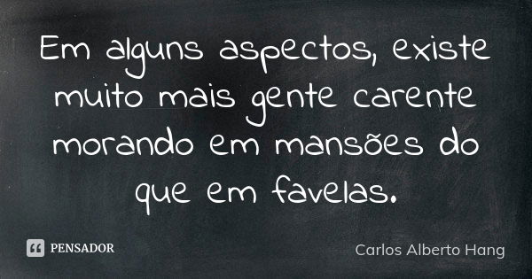 Em alguns aspectos, existe muito mais gente carente morando em mansões do que em favelas.... Frase de Carlos Alberto Hang.