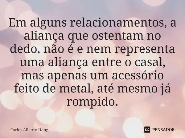 ⁠Em alguns relacionamentos, a aliança que ostentam no dedo, não é e nem representa uma aliança entre o casal, mas apenas um acessório feito de metal, até mesmo ... Frase de Carlos Alberto Hang.