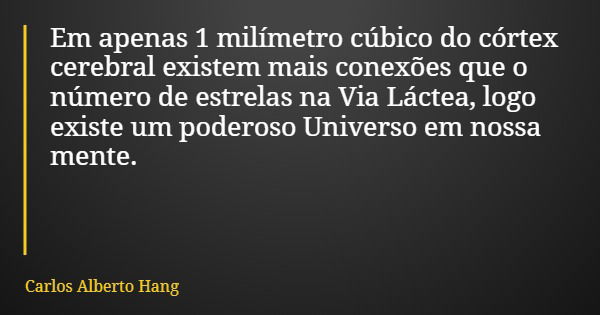 Em apenas 1 milímetro cúbico do córtex cerebral existem mais conexões que o número de estrelas na Via Láctea, logo existe um poderoso Universo em nossa mente.... Frase de Carlos Alberto Hang.