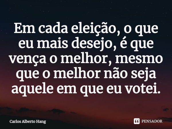 ⁠Em cada eleição, o que eu mais desejo, é que vença o melhor, mesmo que o melhor não seja aquele em que eu votei.... Frase de Carlos Alberto Hang.