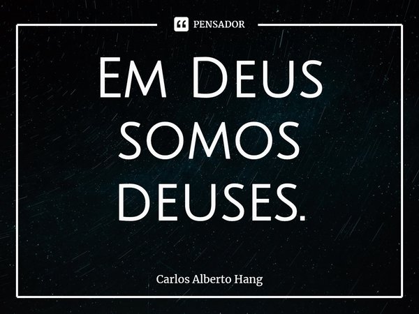 ⁠Em Deus somos deuses.... Frase de Carlos Alberto Hang.