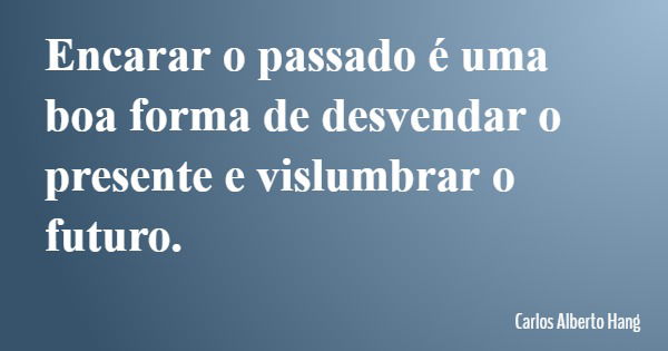 Encarar o passado é uma boa forma de desvendar o presente e vislumbrar o futuro.... Frase de Carlos Alberto Hang.
