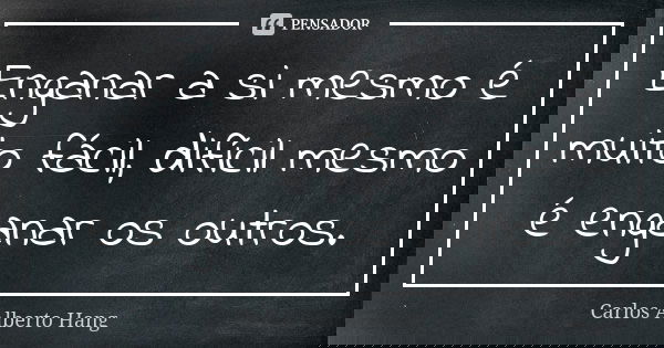 Enganar a si mesmo é muito fácil, difícil mesmo é enganar os outros.... Frase de Carlos Alberto Hang.