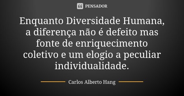 Enquanto Diversidade Humana, a diferença não é defeito mas fonte de enriquecimento coletivo e um elogio a peculiar individualidade.... Frase de Carlos Alberto Hang.