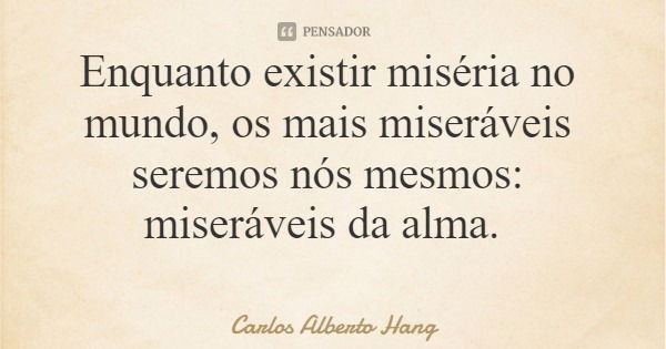 Enquanto existir miséria no mundo, os mais miseráveis seremos nós mesmos: miseráveis da alma.... Frase de Carlos Alberto Hang.