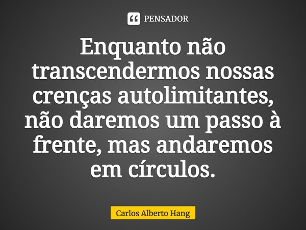 ⁠Enquanto não transcendermos nossas crenças autolimitantes, não daremos um passo à frente, mas andaremos em círculos.... Frase de Carlos Alberto Hang.