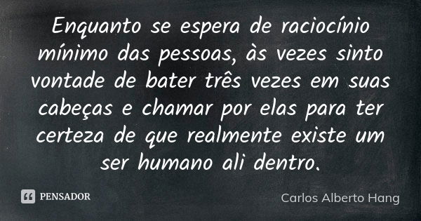 Enquanto se espera de raciocínio mínimo das pessoas, às vezes sinto vontade de bater três vezes em suas cabeças e chamar por elas para ter certeza de que realme... Frase de Carlos Alberto Hang.