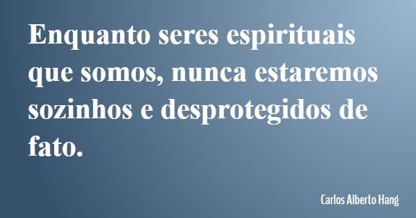 Enquanto seres espirituais que somos, nunca estaremos sozinhos e desprotegidos de fato.... Frase de Carlos Alberto Hang.