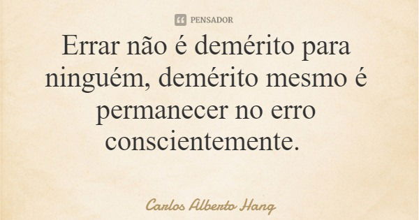 Errar não é demérito para ninguém, demérito mesmo é permanecer no erro conscientemente.... Frase de Carlos Alberto Hang.