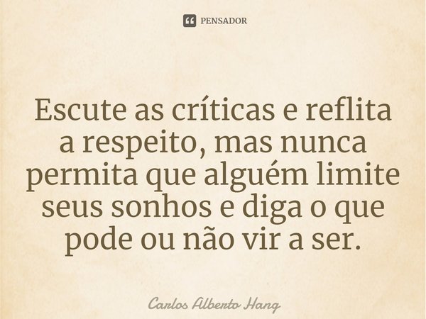⁠Escute as críticas e reflita a respeito, mas nunca permita que alguém limite seus sonhos e diga o que pode ou não vir a ser.... Frase de Carlos Alberto Hang.