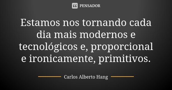 Estamos nos tornando cada dia mais modernos e tecnológicos e, proporcional e ironicamente, primitivos.... Frase de Carlos Alberto Hang.