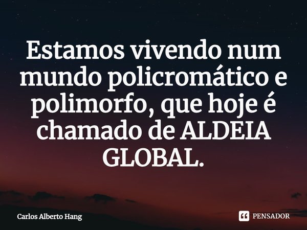 ⁠Estamos vivendo num mundo policromático e polimorfo, que hoje é chamado de ALDEIA GLOBAL.... Frase de Carlos Alberto Hang.
