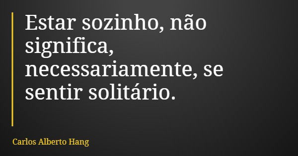 Estar sozinho, não significa, necessariamente, se sentir solitário.... Frase de Carlos Alberto Hang.