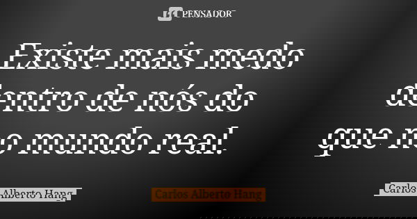 Existe mais medo dentro de nós do que no mundo real.... Frase de Carlos Alberto Hang.