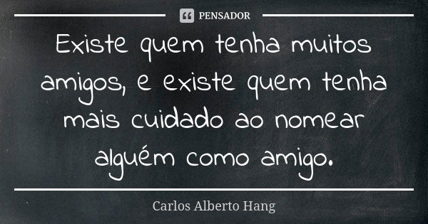 Existe quem tenha muitos amigos, e existe quem tenha mais cuidado ao nomear alguém como amigo.... Frase de Carlos Alberto Hang.