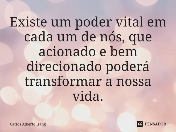 ⁠Existe um poder vital em cada um de nós, que acionado e bem direcionado poderá transformar a nossa vida.... Frase de Carlos Alberto Hang.