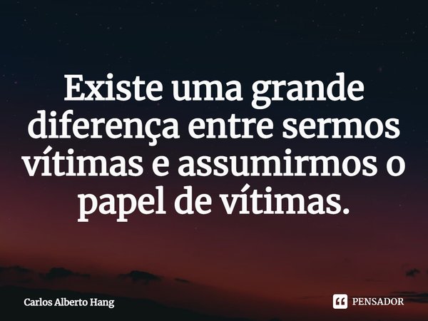 ⁠Existe uma grande diferença entre sermos vítimas e assumirmos o papel de vítimas.... Frase de Carlos Alberto Hang.