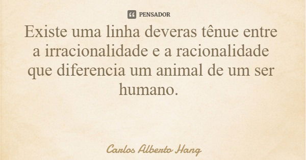 Existe uma linha deveras tênue entre a irracionalidade e a racionalidade que diferencia um animal de um ser humano.... Frase de Carlos Alberto Hang.