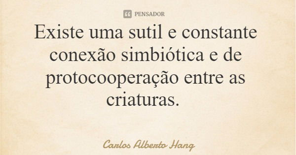 Existe uma sutil e constante conexão simbiótica e de protocooperação entre as criaturas.... Frase de Carlos Alberto Hang.