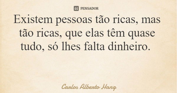 Existem pessoas tão ricas, mas tão ricas, que elas têm quase tudo, só lhes falta dinheiro.... Frase de Carlos Alberto Hang.