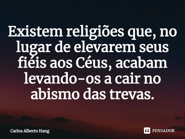 ⁠Existem religiões que, no lugar de elevarem seus fiéis aos Céus, acabam levando-os a cair no abismo das trevas.... Frase de Carlos Alberto Hang.