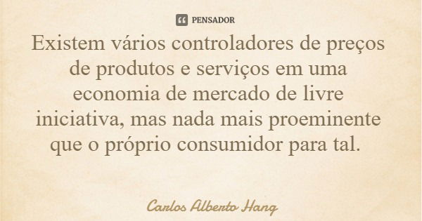 Existem vários controladores de preços de produtos e serviços em uma economia de mercado de livre iniciativa, mas nada mais proeminente que o próprio consumidor... Frase de Carlos Alberto Hang.