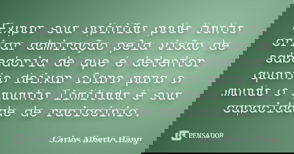 Expor sua opinião pode tanto criar admiração pela visão de sabedoria de que é detentor quanto deixar claro para o mundo o quanto limitada é sua capacidade de ra... Frase de Carlos Alberto Hang.
