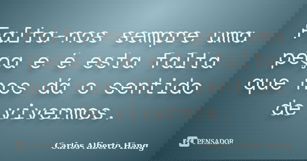 Falta-nos sempre uma peça e é esta falta que nos dá o sentido de vivermos.... Frase de Carlos Alberto Hang.