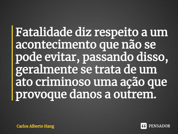 ⁠Fatalidade diz respeito a um acontecimento que não se pode evitar, passando disso, geralmente se trata de um ato criminoso uma ação que provoque danos a outrem... Frase de Carlos Alberto Hang.