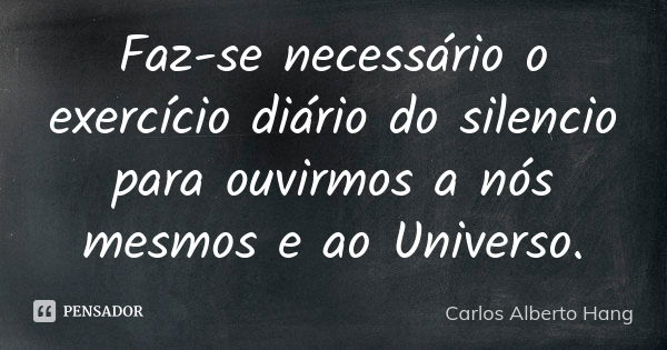 Faz-se necessário o exercício diário do silencio para ouvirmos a nós mesmos e ao Universo.... Frase de Carlos Alberto Hang.