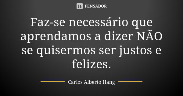 Faz-se necessário que aprendamos a dizer NÃO se quisermos ser justos e felizes.... Frase de Carlos Alberto Hang.