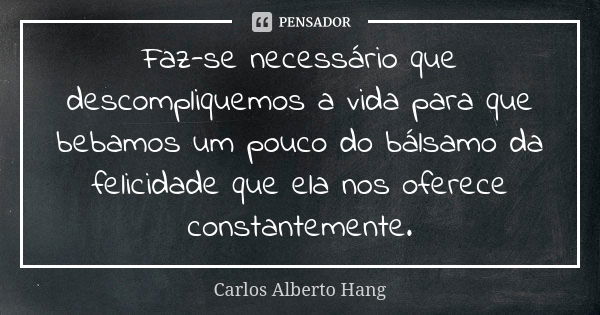 Faz-se necessário que descompliquemos a vida para que bebamos um pouco do bálsamo da felicidade que ela nos oferece constantemente.... Frase de Carlos Alberto Hang.