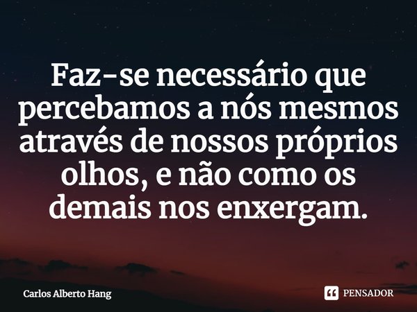 ⁠Faz-se necessário que percebamos a nós mesmos através de nossos próprios olhos, e não como os demais nos enxergam.... Frase de Carlos Alberto Hang.