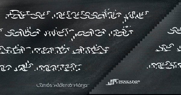 Faz-se necessário que se saiba viver para não se estar morto antes mesmo de morrer.... Frase de Carlos Alberto Hang.
